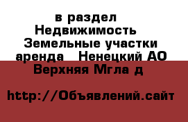  в раздел : Недвижимость » Земельные участки аренда . Ненецкий АО,Верхняя Мгла д.